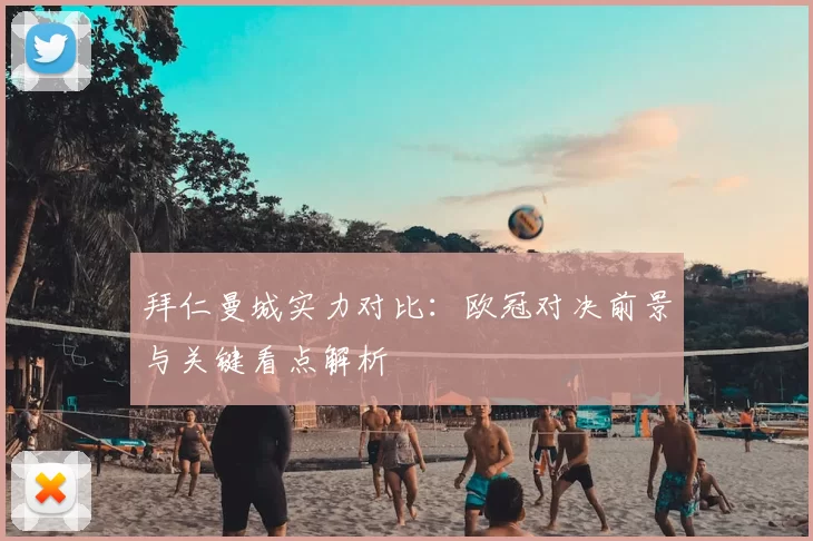 拜仁曼城实力对比：欧冠对决前景与关键看点解析