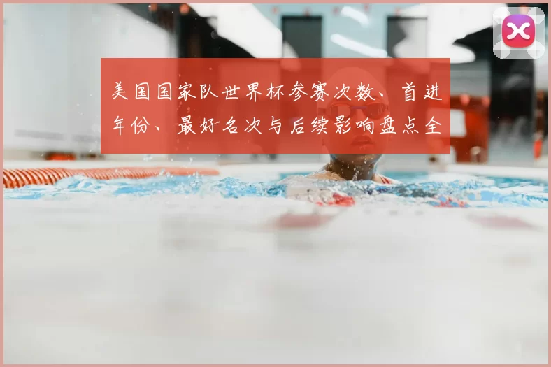 美国国家队世界杯参赛次数、首进年份、最好名次与后续影响盘点全纪录