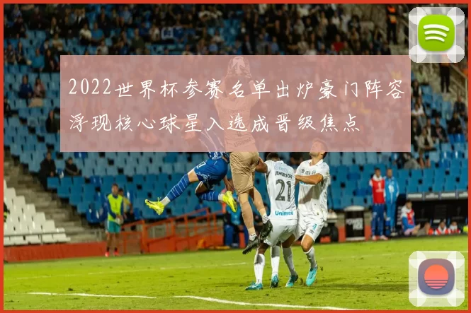 2022世界杯参赛名单出炉豪门阵容浮现核心球星入选成晋级焦点