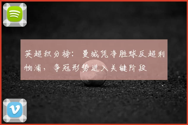 英超积分榜：曼城凭净胜球反超利物浦，争冠形势进入关键阶段