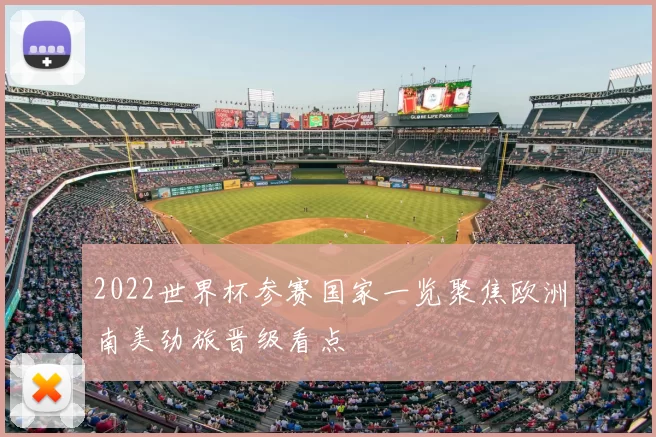 2022世界杯参赛国家一览聚焦欧洲南美劲旅晋级看点