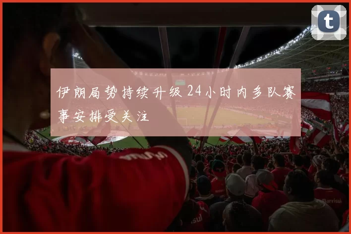 伊朗局势持续升级 24小时内多队赛事安排受关注