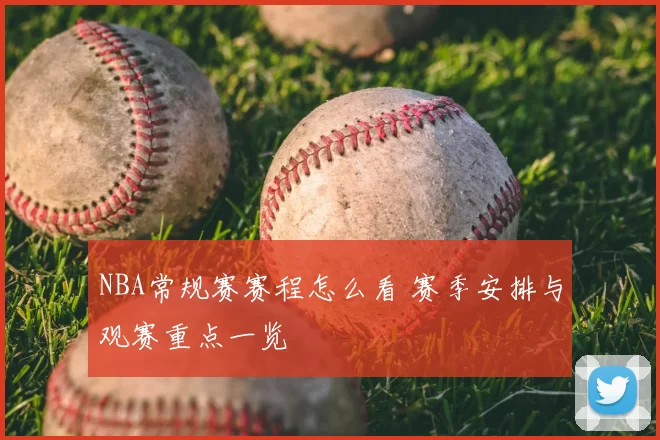 NBA常规赛赛程怎么看 赛季安排与观赛重点一览