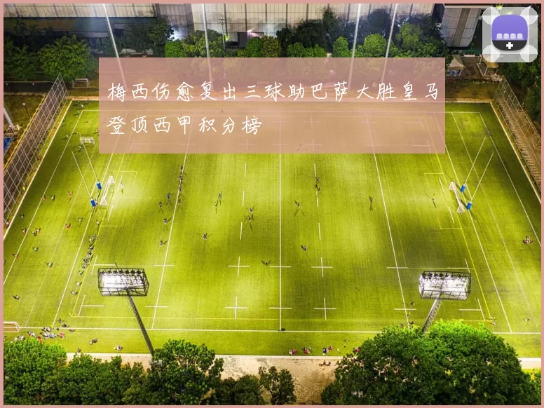 梅西伤愈复出三球助巴萨大胜皇马登顶西甲积分榜