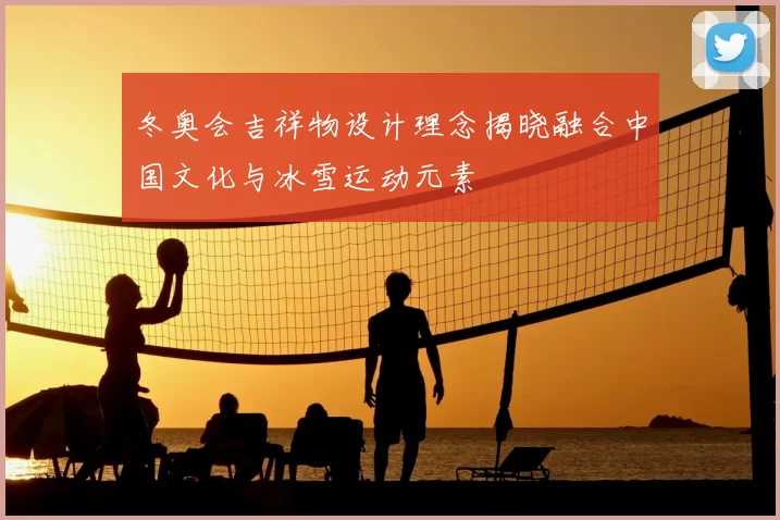 冬奥会吉祥物设计理念揭晓融合中国文化与冰雪运动元素