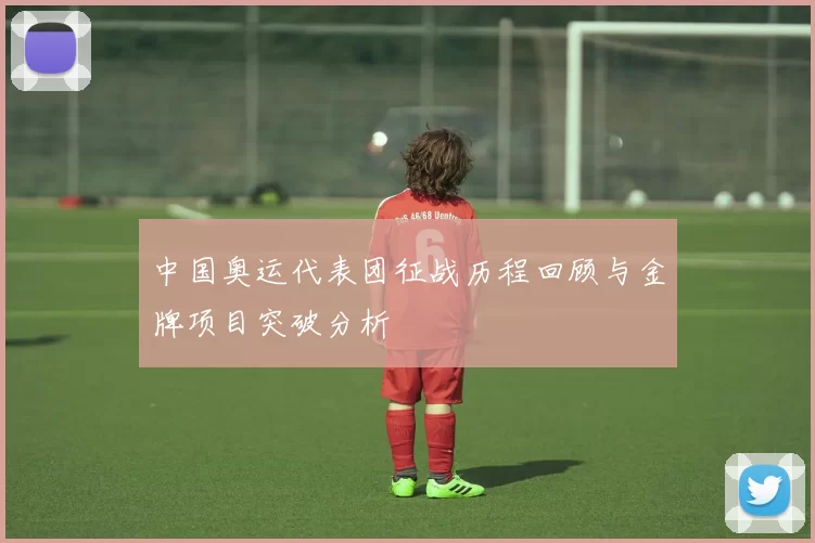 中国奥运代表团征战历程回顾与金牌项目突破分析