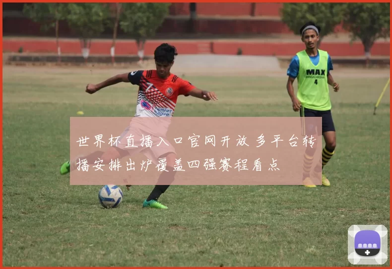 世界杯直播入口官网开放 多平台转播安排出炉覆盖四强赛程看点