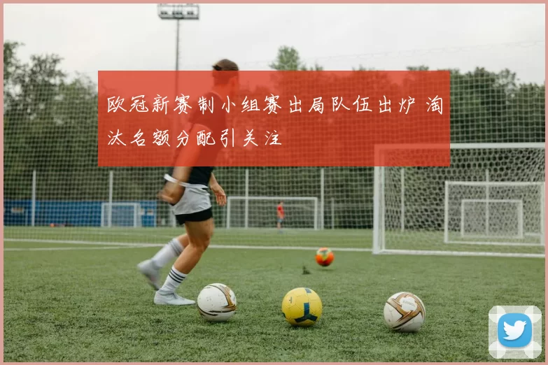 欧冠新赛制小组赛出局队伍出炉 淘汰名额分配引关注