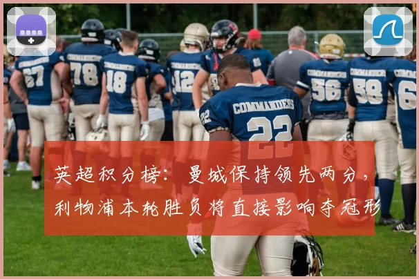 英超积分榜：曼城保持领先两分，利物浦本轮胜负将直接影响夺冠形势