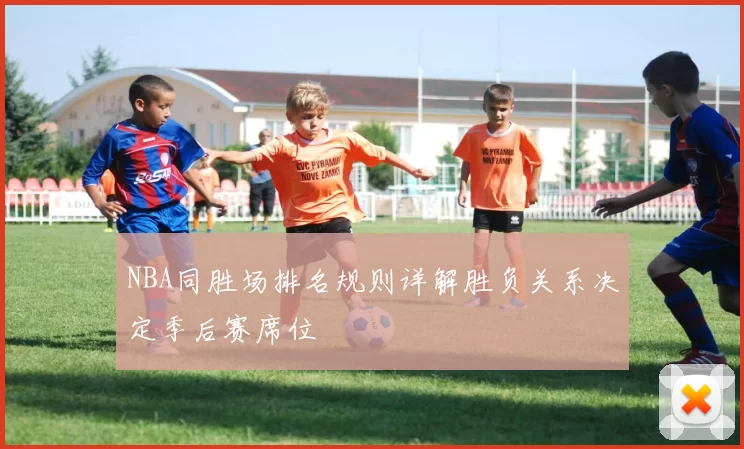 NBA同胜场排名规则详解胜负关系决定季后赛席位