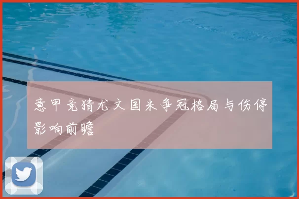 意甲竞猜尤文国米争冠格局与伤停影响前瞻