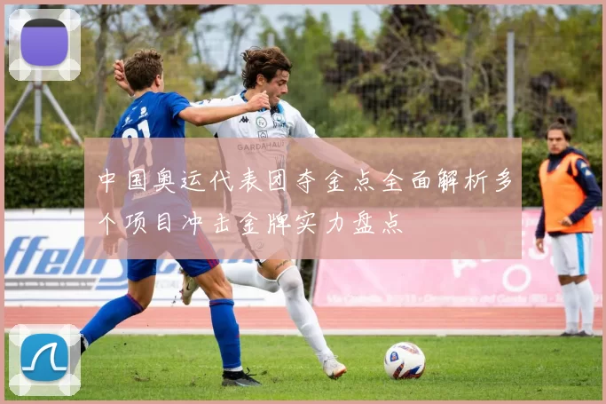 中国奥运代表团夺金点全面解析多个项目冲击金牌实力盘点