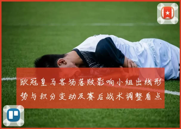 欧冠皇马客场落败影响小组出线形势与积分变动及赛后战术调整看点