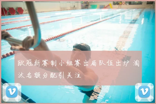 欧冠新赛制小组赛出局队伍出炉 淘汰名额分配引关注