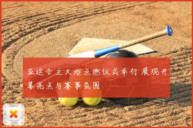 亚运会主火炬点燃仪式举行 展现开幕亮点与赛事氛围