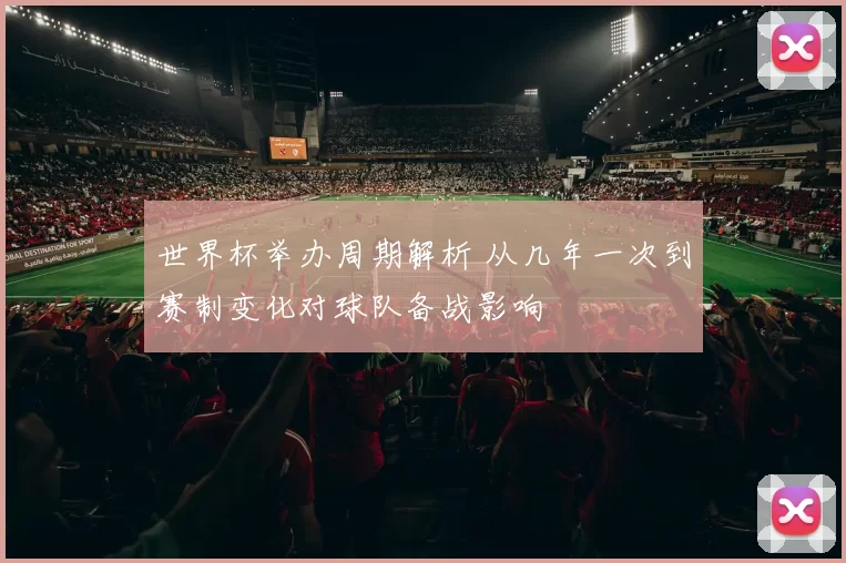 世界杯举办周期解析 从几年一次到赛制变化对球队备战影响