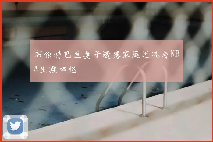 布伦特巴里妻子透露家庭近况与NBA生涯回忆