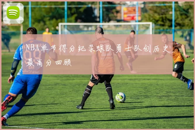NBA单节得分纪录球队勇士队创历史最高分回顾