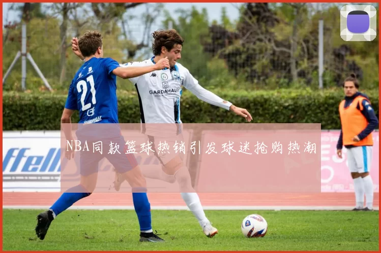 NBA同款篮球热销引发球迷抢购热潮