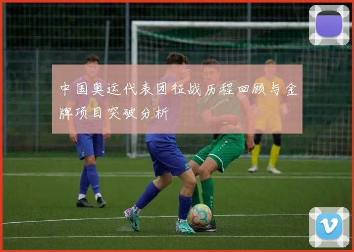 中国奥运代表团征战历程回顾与金牌项目突破分析