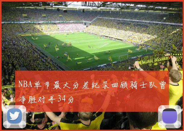 NBA单节最大分差纪录回顾骑士队曾净胜对手34分