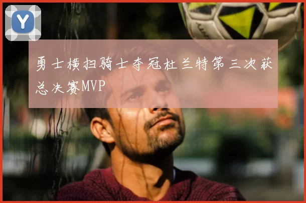 勇士横扫骑士夺冠杜兰特第三次获总决赛MVP