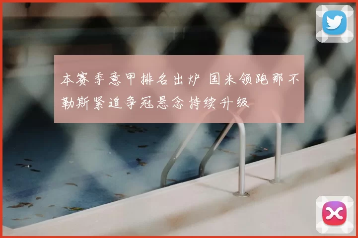 本赛季意甲排名出炉 国米领跑那不勒斯紧追争冠悬念持续升级