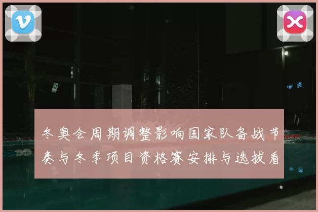 冬奥会周期调整影响国家队备战节奏与冬季项目资格赛安排与选拔看点