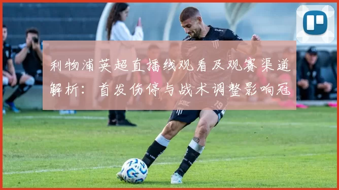 利物浦英超直播线观看及观赛渠道解析：首发伤停与战术调整影响冠军争夺