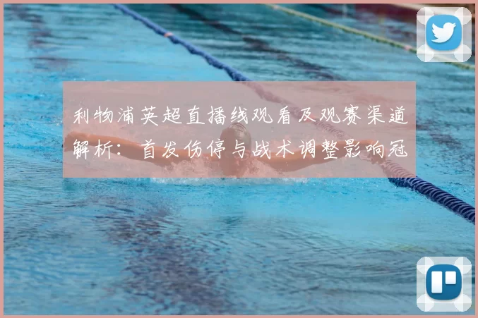 利物浦英超直播线观看及观赛渠道解析：首发伤停与战术调整影响冠军争夺