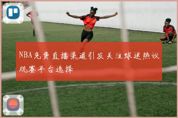 NBA免费直播渠道引发关注球迷热议观赛平台选择