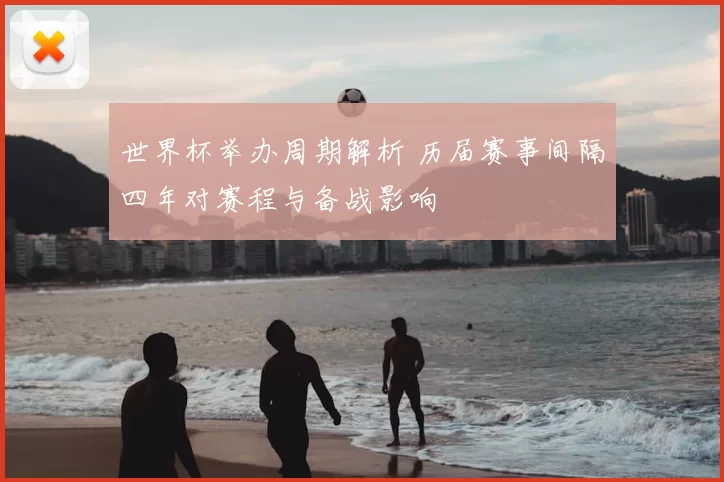 世界杯举办周期解析 历届赛事间隔四年对赛程与备战影响
