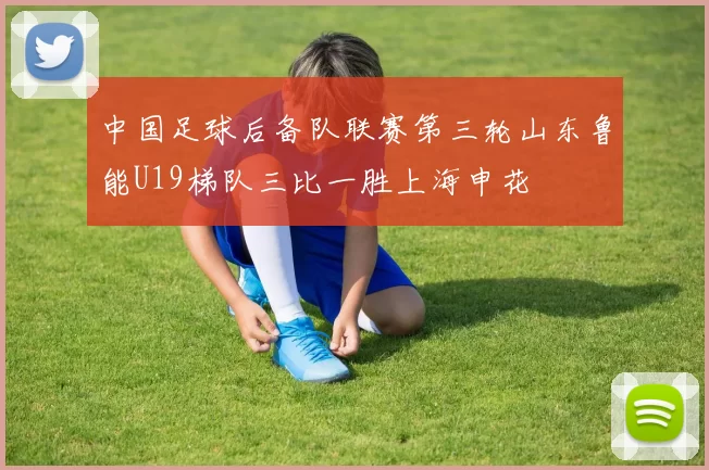 中国足球后备队联赛第三轮山东鲁能U19梯队三比一胜上海申花