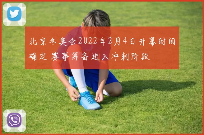 北京冬奥会2022年2月4日开幕时间确定 赛事筹备进入冲刺阶段