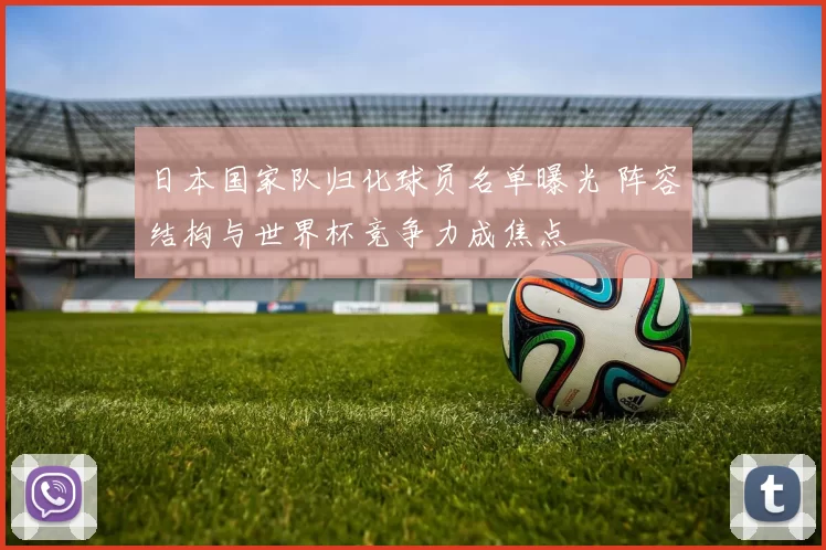 日本国家队归化球员名单曝光 阵容结构与世界杯竞争力成焦点
