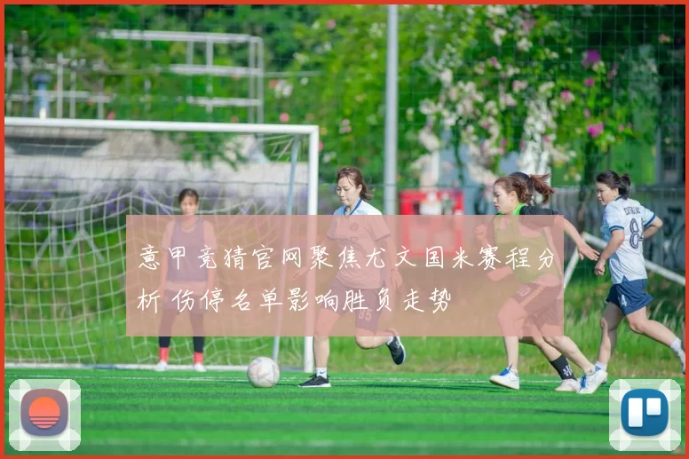 意甲竞猜官网聚焦尤文国米赛程分析 伤停名单影响胜负走势
