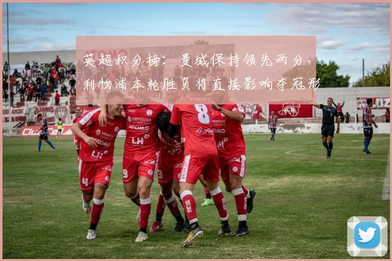 英超积分榜：曼城保持领先两分，利物浦本轮胜负将直接影响夺冠形势