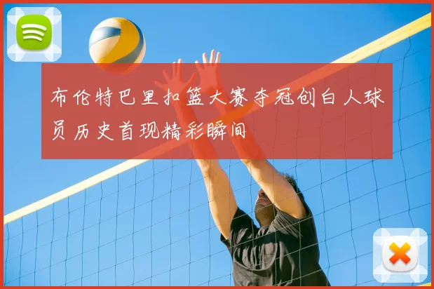 布伦特巴里扣篮大赛夺冠创白人球员历史首现精彩瞬间