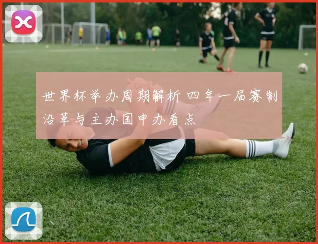 世界杯举办周期解析 四年一届赛制沿革与主办国申办看点