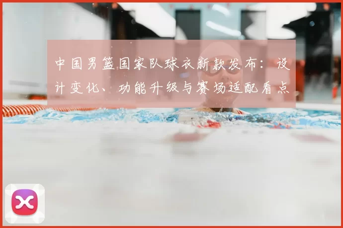 中国男篮国家队球衣新款发布：设计变化、功能升级与赛场适配看点