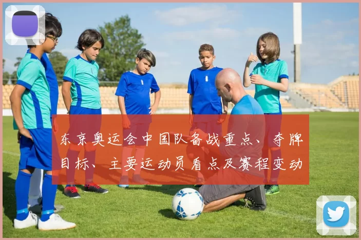 东京奥运会中国队备战重点、夺牌目标、主要运动员看点及赛程变动
