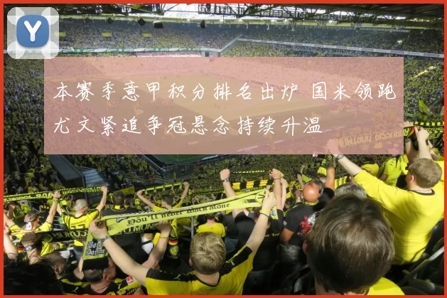 本赛季意甲积分排名出炉 国米领跑尤文紧追争冠悬念持续升温