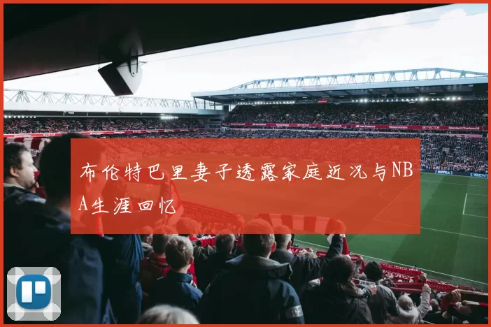 布伦特巴里妻子透露家庭近况与NBA生涯回忆