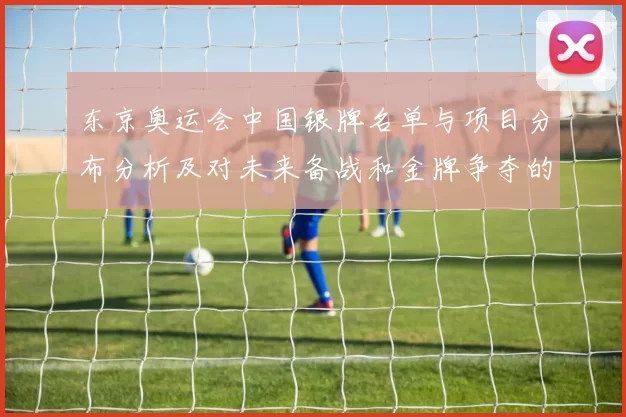 东京奥运会中国银牌名单与项目分布分析及对未来备战和金牌争夺的影响