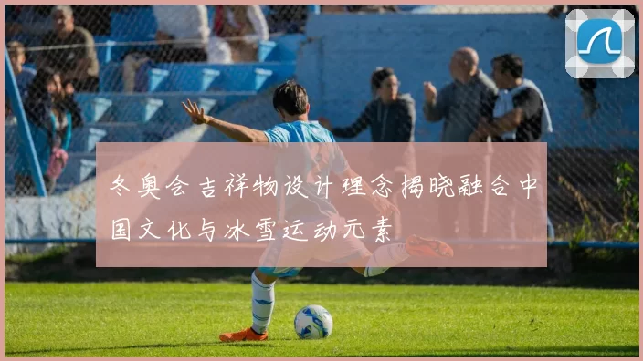 冬奥会吉祥物设计理念揭晓融合中国文化与冰雪运动元素