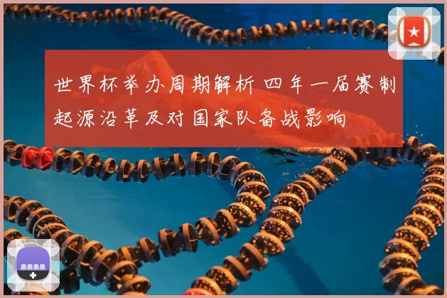 世界杯举办周期解析 四年一届赛制起源沿革及对国家队备战影响