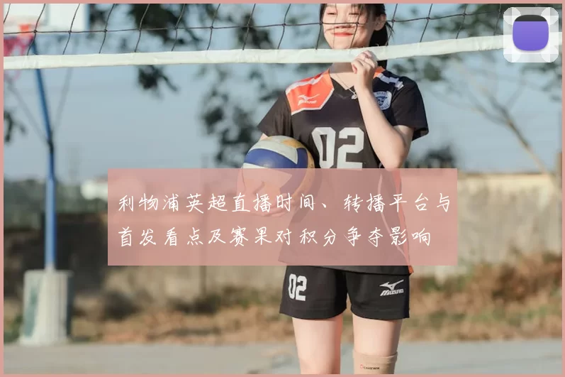 利物浦英超直播时间、转播平台与首发看点及赛果对积分争夺影响