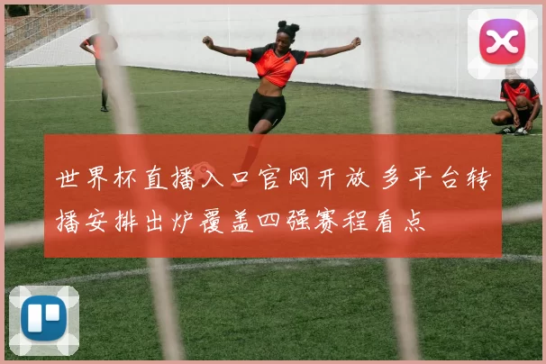 世界杯直播入口官网开放 多平台转播安排出炉覆盖四强赛程看点