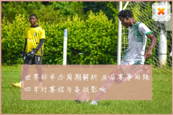 世界杯举办周期解析 历届赛事间隔四年对赛程与备战影响