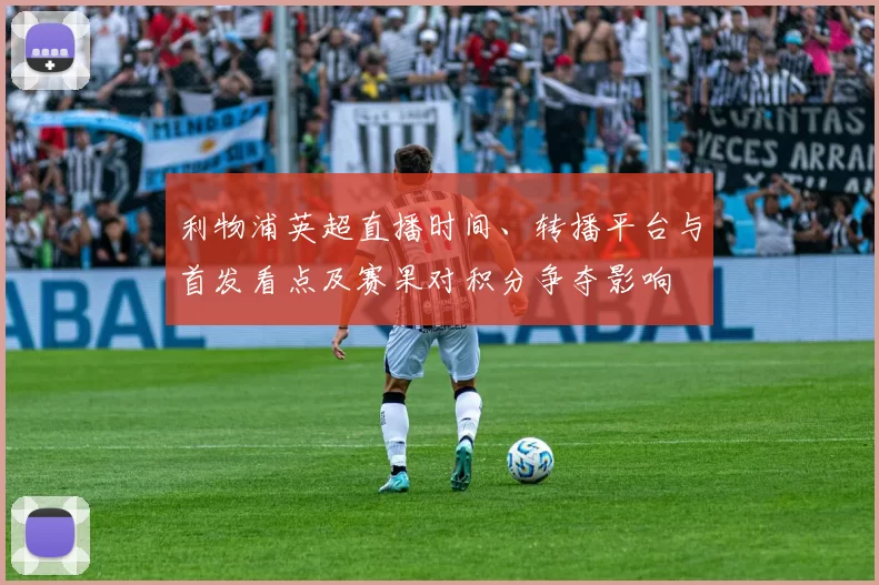 利物浦英超直播时间、转播平台与首发看点及赛果对积分争夺影响